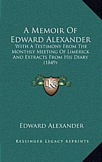 A Memoir of Edward Alexander: With a Testimony from the Monthly Meeting of Limerick and Extracts from His Diary (1849) (Hardcover)