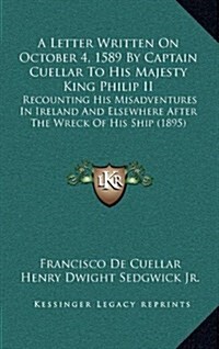 A Letter Written on October 4, 1589 by Captain Cuellar to His Majesty King Philip II: Recounting His Misadventures in Ireland and Elsewhere After the (Hardcover)