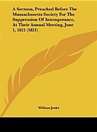 A Sermon, Preached Before the Massachusetts Society for the Suppression of Intemperance, at Their Annual Meeting, June 1, 1821 (1821) (Hardcover)