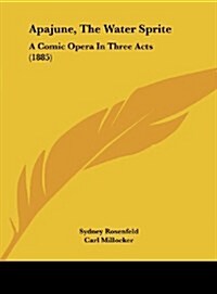 Apajune, the Water Sprite: A Comic Opera in Three Acts (1885) (Hardcover)