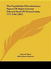 The Unpublished Revolutionary Papers of Major-General Edward Hand of Pennsylvania, 1777-1784 (1907) (Hardcover)