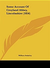 Some Account of Croyland Abbey, Lincolnshire (1856) (Hardcover)