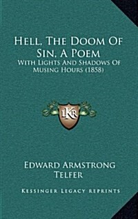 Hell, the Doom of Sin, a Poem: With Lights and Shadows of Musing Hours (1858) (Hardcover)