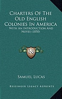 Charters of the Old English Colonies in America: With an Introduction and Notes (1850) (Hardcover)