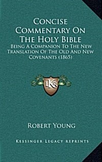 Concise Commentary on the Holy Bible: Being a Companion to the New Translation of the Old and New Covenants (1865) (Hardcover)