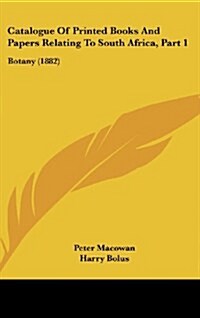 Catalogue of Printed Books and Papers Relating to South Africa, Part 1: Botany (1882) (Hardcover)