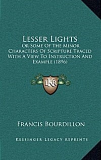Lesser Lights: Or Some of the Minor Characters of Scripture Traced with a View to Instruction and Example (1896) (Hardcover)