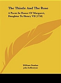 The Thistle and the Rose: A Poem in Honor of Margaret, Daughter to Henry VII (1750) (Hardcover)