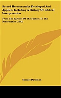 Sacred Hermeneutics Developed and Applied, Including a History of Biblical Interpretation: From the Earliest of the Fathers to the Reformation (1843) (Hardcover)