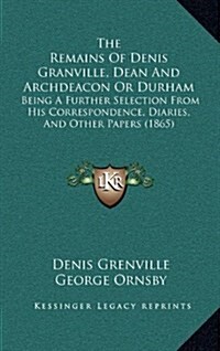 The Remains of Denis Granville, Dean and Archdeacon or Durham: Being a Further Selection from His Correspondence, Diaries, and Other Papers (1865) (Hardcover)