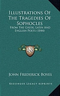 Illustrations of the Tragedies of Sophocles: From the Greek, Latin and English Poets (1844) (Hardcover)