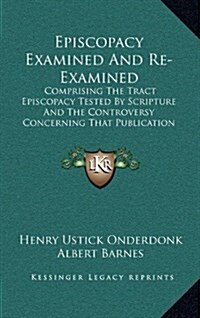Episcopacy Examined and Re-Examined: Comprising the Tract Episcopacy Tested by Scripture and the Controversy Concerning That Publication (1835) (Hardcover)