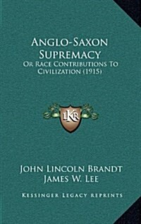 Anglo-Saxon Supremacy: Or Race Contributions to Civilization (1915) (Hardcover)