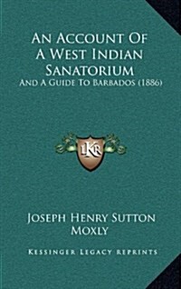 An Account of a West Indian Sanatorium: And a Guide to Barbados (1886) (Hardcover)