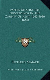 Papers Relating to Proceedings in the County of Kent, 1642-1646 (1855) (Hardcover)