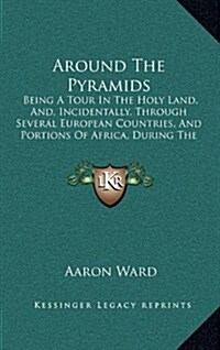 Around the Pyramids: Being a Tour in the Holy Land, And, Incidentally, Through Several European Countries, and Portions of Africa, During t (Hardcover)