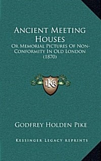 Ancient Meeting Houses: Or Memorial Pictures of Non-Conformity in Old London (1870) (Hardcover)