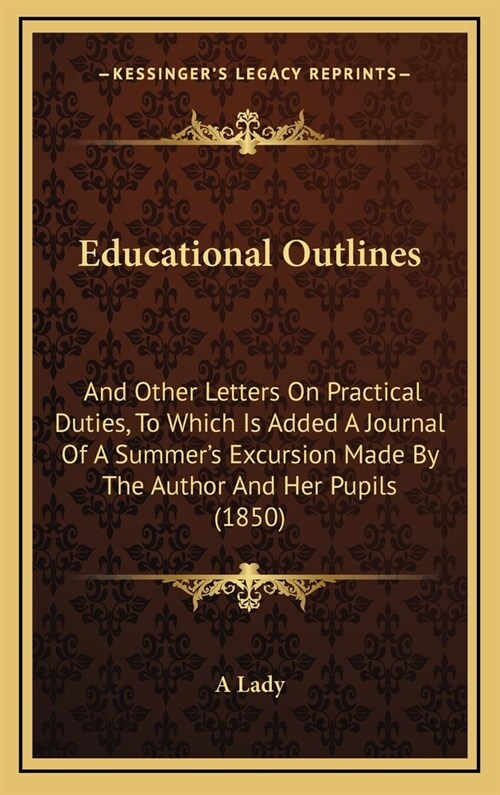 Educational Outlines: And Other Letters On Practical Duties, To Which Is Added A Journal Of A Summers Excursion Made By The Author And Her (Hardcover)