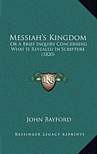 Messiahs Kingdom: Or a Brief Inquiry Concerning What Is Revealed in Scripture (1820) (Hardcover)