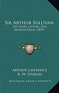 Sir Arthur Sullivan: Life Story, Letters, and Reminiscences (1899) (Hardcover)