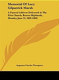 Memorial of Lucy Gilpatrick Marsh: A Funeral Address Delivered at the Eliot Church, Boston Highlands, Monday, June 22, 1869 (1868) (Hardcover)