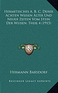 Hermetisches A. B. C. Derer Achten Weisen Alter Und Neuer Zeiten Vom Stein Der Weisen, Theil 4 (1915) (Hardcover)