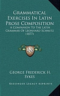 Grammatical Exercises in Latin Prose Composition: A Companion to the Latin Grammar of Leonhard Schmitz (1877) (Hardcover)