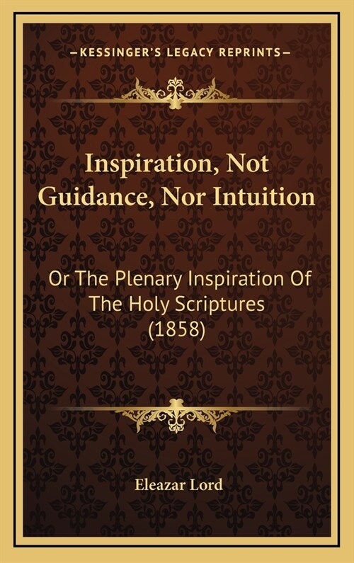 Inspiration, Not Guidance, Nor Intuition: Or The Plenary Inspiration Of The Holy Scriptures (1858) (Hardcover)