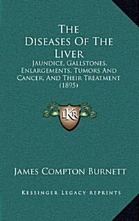 The Diseases of the Liver: Jaundice, Gallstones, Enlargements, Tumors and Cancer, and Their Treatment (1895) (Hardcover)