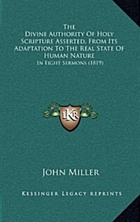 The Divine Authority of Holy Scripture Asserted, from Its Adaptation to the Real State of Human Nature: In Eight Sermons (1819) (Hardcover)