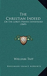 The Christian Indeed: Or the Lords Prayer Expounded (1849) (Hardcover)