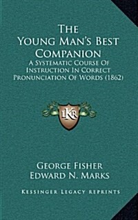 The Young Mans Best Companion: A Systematic Course of Instruction in Correct Pronunciation of Words (1862) (Hardcover)