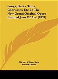 Songs, Duets, Trios, Chorusses, Etc. in the New Grand Original Opera Entitled Joan of Arc! (1837) (Hardcover)