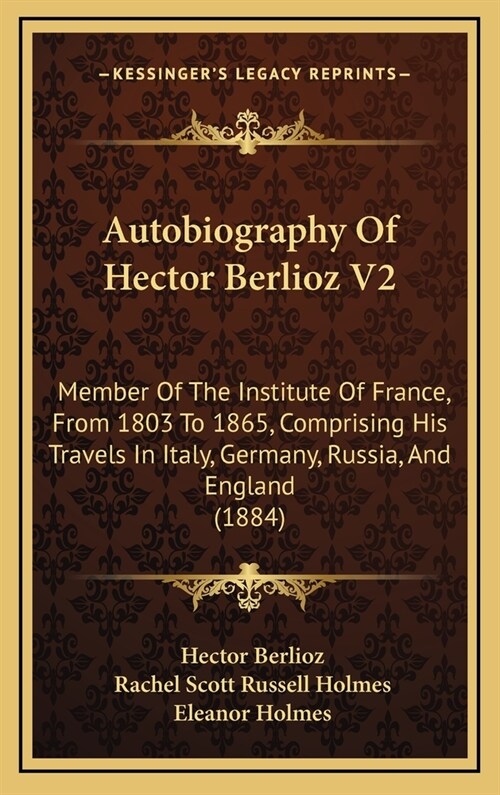 Autobiography of Hector Berlioz V2: Member of the Institute of France, from 1803 to 1865, Comprising His Travels in Italy, Germany, Russia, and Englan (Hardcover)