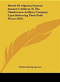 Sketch of Adjutant General Sumners Address to the Charlestown Artillery Company Upon Delivering Their Field Pieces (1832) (Hardcover)