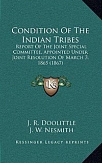 Condition of the Indian Tribes: Report of the Joint Special Committee, Appointed Under Joint Resolution of March 3, 1865 (1867) (Hardcover)