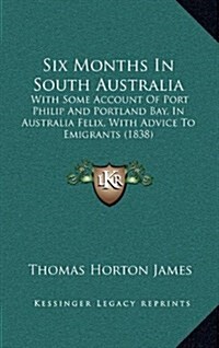 Six Months in South Australia: With Some Account of Port Philip and Portland Bay, in Australia Felix, with Advice to Emigrants (1838) (Hardcover)