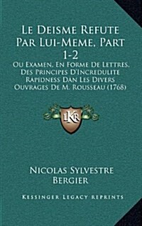 Le Deisme Refute Par Lui-Meme, Part 1-2: Ou Examen, En Forme de Lettres, Des Principes DIncredulite Rapidness Dan Les Divers Ouvrages de M. Rousseau (Hardcover)