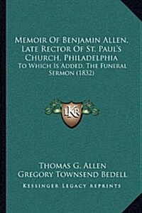 Memoir of Benjamin Allen, Late Rector of St. Pauls Church, Philadelphia: To Which Is Added, the Funeral Sermon (1832) (Hardcover)