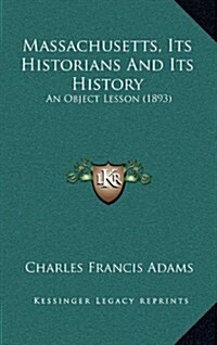 Massachusetts, Its Historians and Its History: An Object Lesson (1893) (Hardcover)