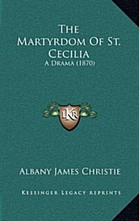 The Martyrdom of St. Cecilia: A Drama (1870) (Hardcover)