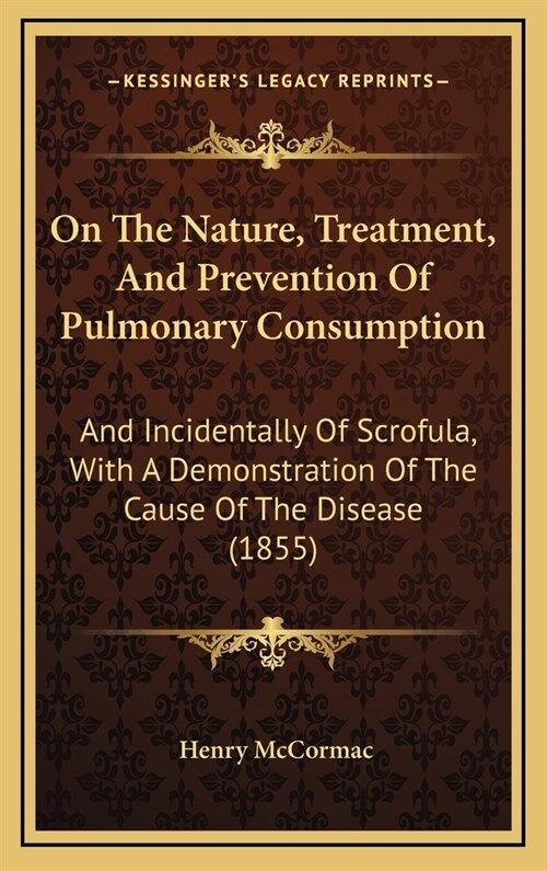 On the Nature, Treatment, and Prevention of Pulmonary Consumption: And Incidentally of Scrofula, with a Demonstration of the Cause of the Disease (185 (Hardcover)