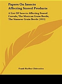 Papers on Insects Affecting Stored Products: A List of Insects Affecting Stored Cereals, the Mexican Grain Beetle, the Siamese Grain Beetle (1911) (Hardcover)