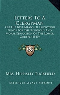 Letters to a Clergyman: On the Best Means of Employing Funds for the Religious and Moral Education of the Lower Orders (1840) (Hardcover)