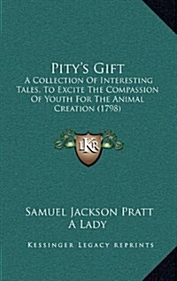 Pitys Gift: A Collection Of Interesting Tales, To Excite The Compassion Of Youth For The Animal Creation (1798) (Hardcover)