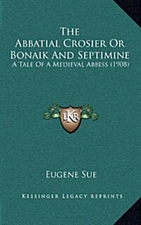 The Abbatial Crosier Or Bonaik And Septimine: A Tale Of A Medieval Abbess (1908) (Hardcover)