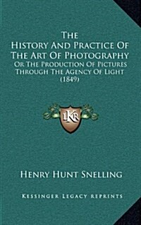 The History And Practice Of The Art Of Photography: Or The Production Of Pictures Through The Agency Of Light (1849) (Hardcover)