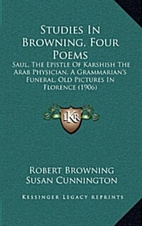 Studies In Browning, Four Poems: Saul, The Epistle Of Karshish The Arab Physician, A Grammarians Funeral, Old Pictures In Florence (1906) (Hardcover)