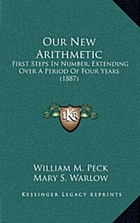 Our New Arithmetic: First Steps in Number, Extending Over a Period of Four Years (1887) (Hardcover)
