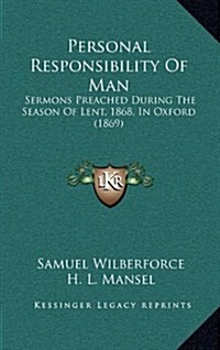 Personal Responsibility of Man: Sermons Preached During the Season of Lent, 1868, in Oxford (1869) (Hardcover)